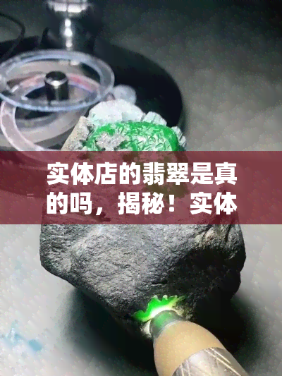 实体店的翡翠是真的吗，揭秘！实体店购买的翡翠是否真的？你需要知道的一切