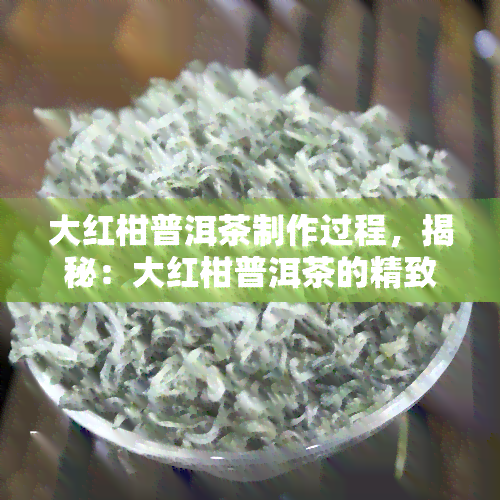 大红柑普洱茶制作过程，揭秘：大红柑普洱茶的精致制作过程