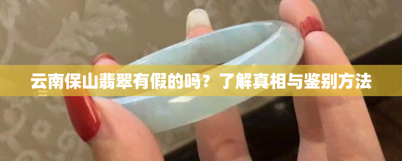 云南保山翡翠有假的吗？了解真相与鉴别方法