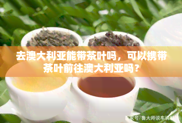 去澳大利亚能带茶叶吗，可以携带茶叶前往澳大利亚吗？