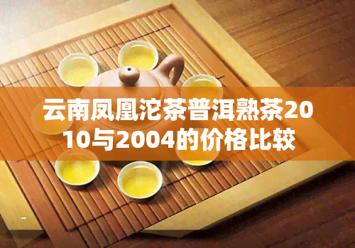 云南凤凰沱茶普洱熟茶2010与2004的价格比较