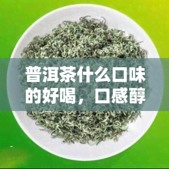 普洱茶什么口味的好喝，口感醇厚，香气扑鼻！探寻普洱茶的口味