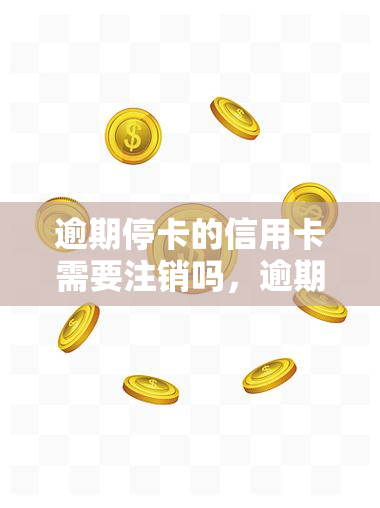 逾期停卡的信用卡需要注销吗，逾期停卡的信用卡是否需要注销？