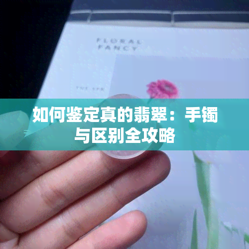 如何鉴定真的翡翠：手镯与区别全攻略