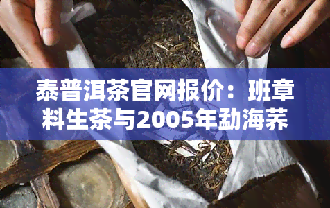 泰普洱茶官网报价：班章料生茶与2005年勐海荞饼价格一览