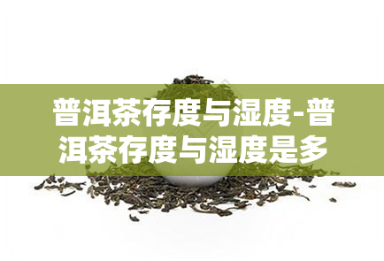 普洱茶存度与湿度-普洱茶存度与湿度是多少