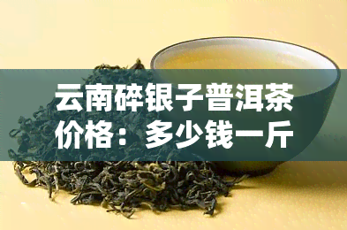 云南碎银子普洱茶价格：多少钱一斤？详细解析