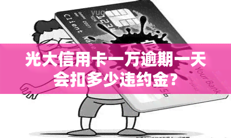 光大信用卡一万逾期一天会扣多少违约金？