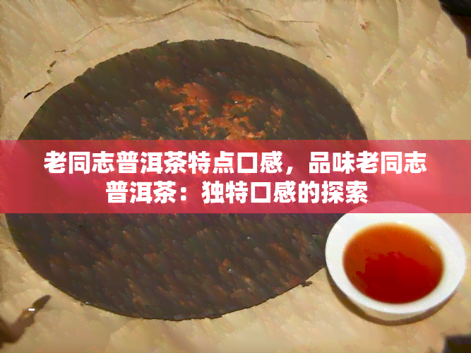 老同志普洱茶特点口感，品味老同志普洱茶：独特口感的探索