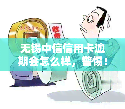 无锡中信信用卡逾期会怎么样，警惕！无锡中信信用卡逾期的后果严重，你必须知道