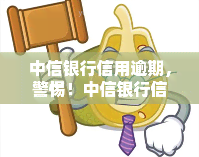 中信银行信用逾期，警惕！中信银行信用逾期可能带来的严重后果