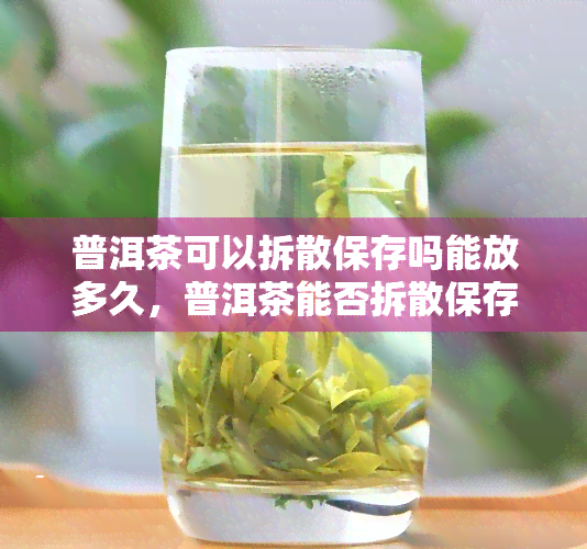 普洱茶可以拆散保存吗能放多久，普洱茶能否拆散保存？保质期是多久？