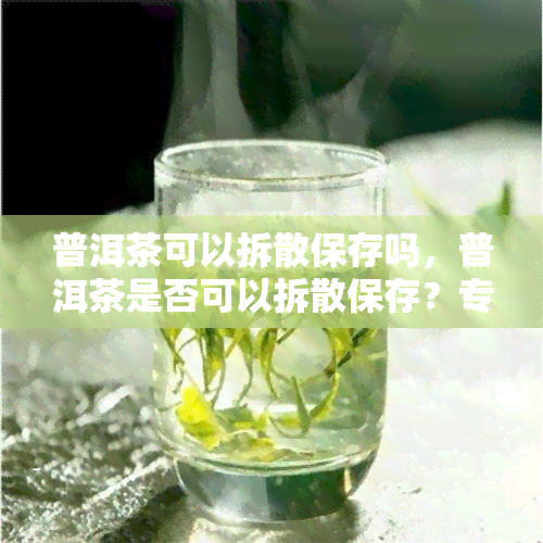 普洱茶可以拆散保存吗，普洱茶是否可以拆散保存？专家解答