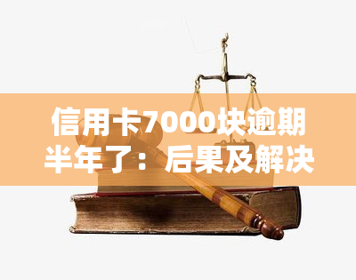 信用卡7000块逾期半年了：后果及解决办法