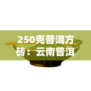 250克普洱方砖：云南普洱方砖250克价格全揭秘