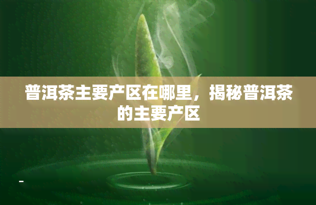 普洱茶主要产区在哪里，揭秘普洱茶的主要产区