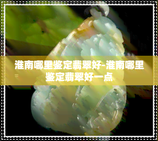 淮南哪里鉴定翡翠好-淮南哪里鉴定翡翠好一点