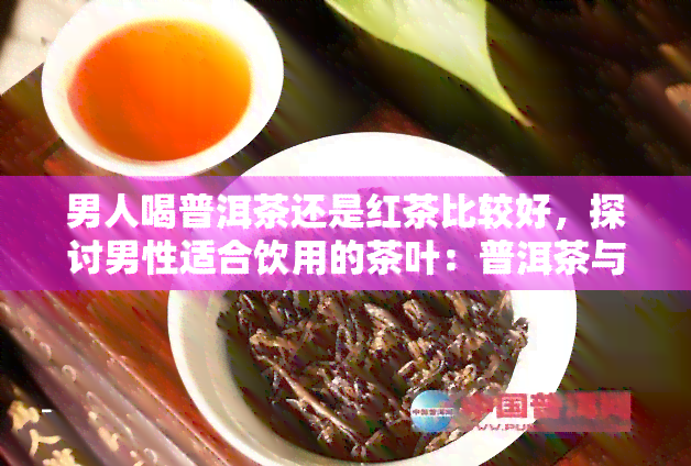 男人喝普洱茶还是红茶比较好，探讨男性适合饮用的茶叶：普洱茶与红茶哪个更好？