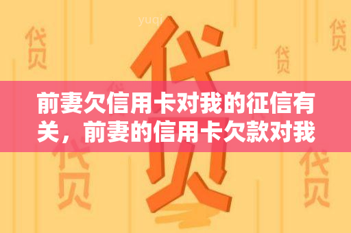 前妻欠信用卡对我的有关，前妻的信用卡欠款对我个人信用记录有何影响？