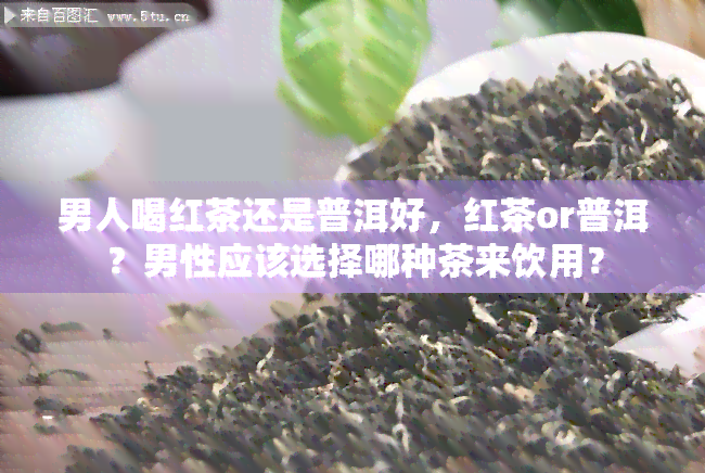 男人喝红茶还是普洱好，红茶or普洱？男性应该选择哪种茶来饮用？