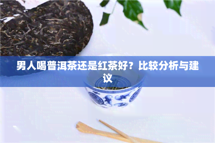 男人喝普洱茶还是红茶好？比较分析与建议