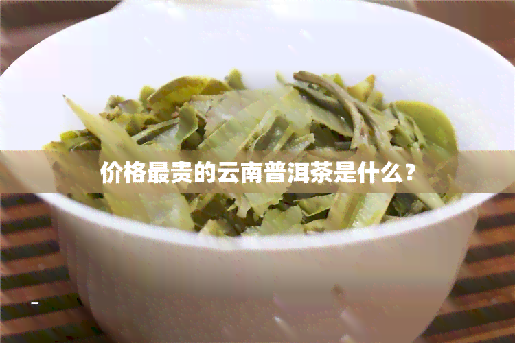 价格最贵的云南普洱茶是什么？