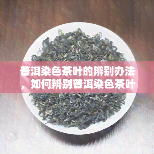 普洱染色茶叶的辨别办法，如何辨别普洱染色茶叶？简单有效的方法大揭秘！