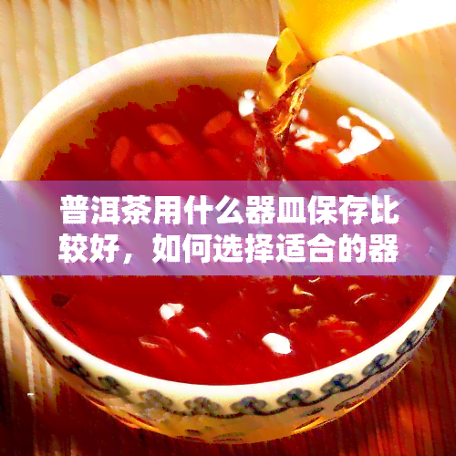 普洱茶用什么器皿保存比较好，如何选择适合的器皿保存普洱茶？