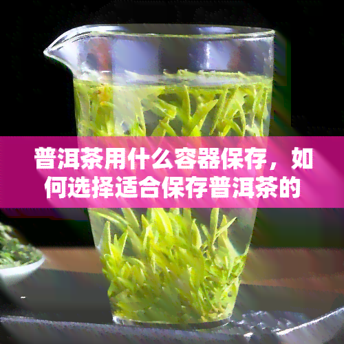 普洱茶用什么容器保存，如何选择适合保存普洱茶的容器？