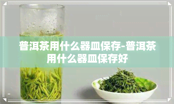 普洱茶用什么器皿保存-普洱茶用什么器皿保存好