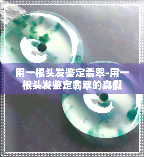 用一根头发鉴定翡翠-用一根头发鉴定翡翠的真假