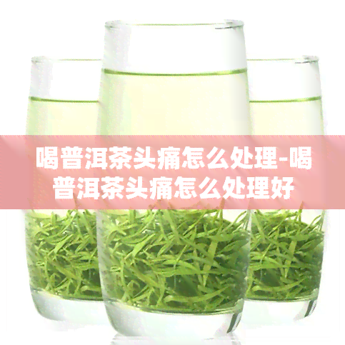 喝普洱茶头痛怎么处理-喝普洱茶头痛怎么处理好