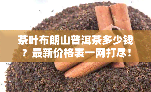 茶叶布朗山普洱茶多少钱？最新价格表一网打尽！