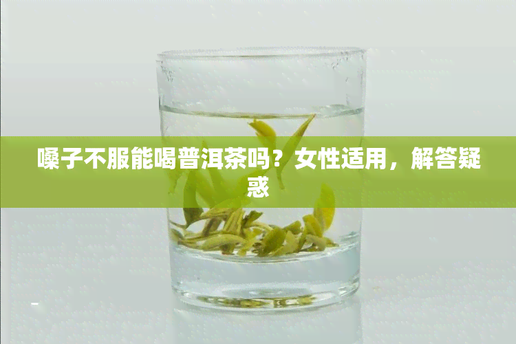 嗓子不服能喝普洱茶吗？女性适用，解答疑惑