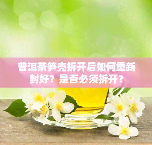 普洱茶笋壳拆开后如何重新封好？是否必须拆开？