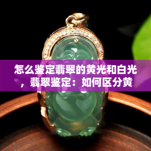 怎么鉴定翡翠的黄光和白光，翡翠鉴定：如何区分黄光与白光？