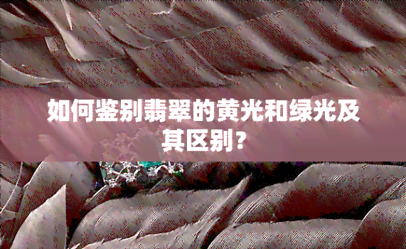 如何鉴别翡翠的黄光和绿光及其区别？