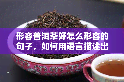 形容普洱茶好怎么形容的句子，如何用语言描述出普洱茶的美好口感和香气？