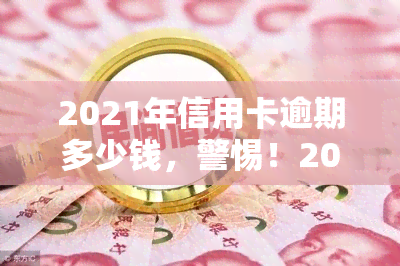 2021年信用卡逾期多少钱，警惕！2021年信用卡逾期金额大曝光