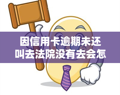 因信用卡逾期未还叫去法院没有去会怎么样，信用卡逾期未还被起诉，未能出庭的后果是什么？