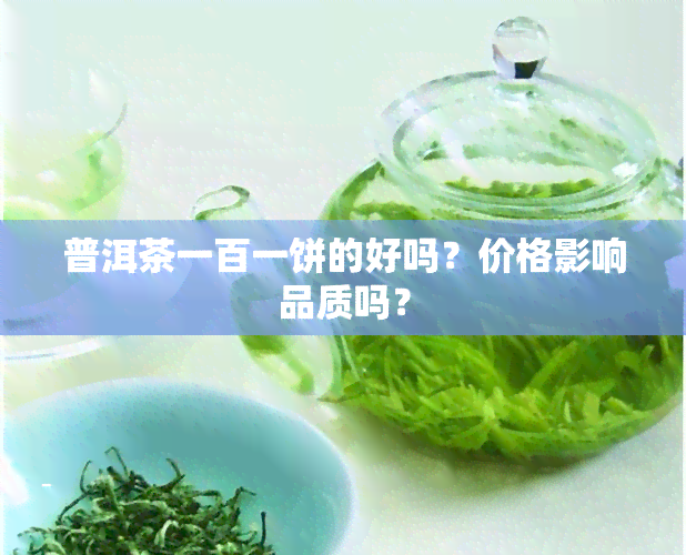 普洱茶一百一饼的好吗？价格影响品质吗？