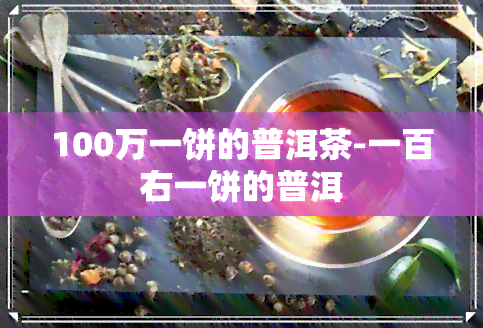 100万一饼的普洱茶-一百右一饼的普洱