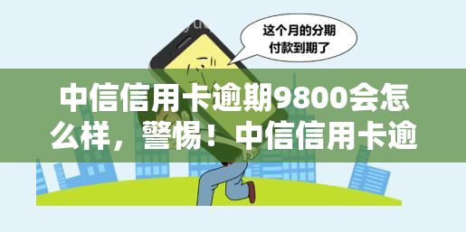 中信信用卡逾期9800会怎么样，警惕！中信信用卡逾期9800会产生哪些后果？