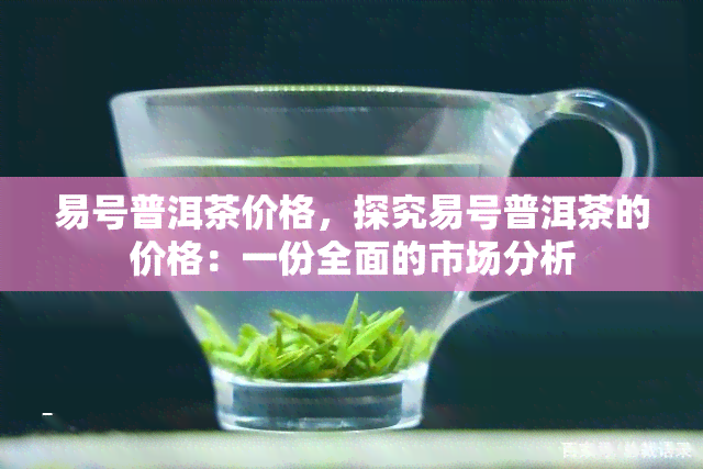 易号普洱茶价格，探究易号普洱茶的价格：一份全面的市场分析