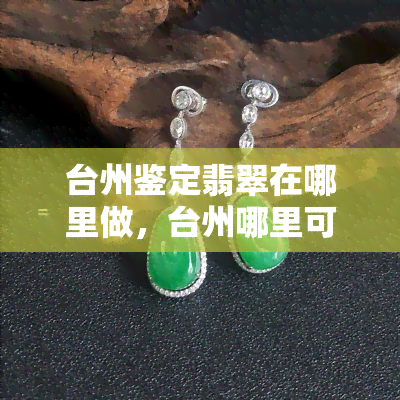 台州鉴定翡翠在哪里做，台州哪里可以进行翡翠鉴定？