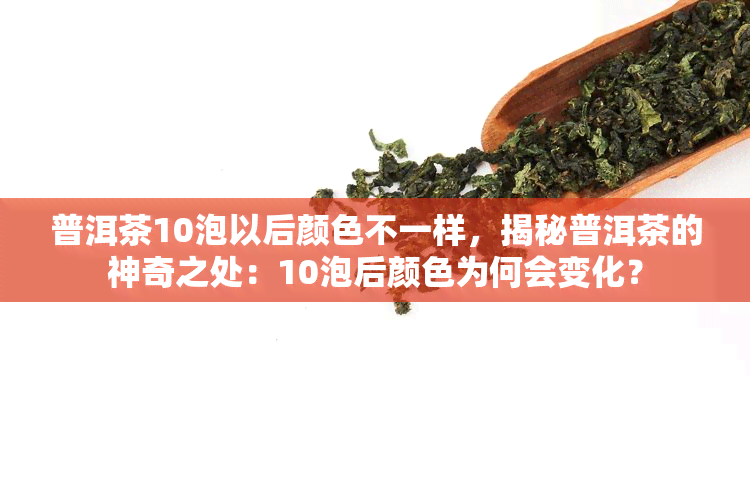 普洱茶10泡以后颜色不一样，揭秘普洱茶的神奇之处：10泡后颜色为何会变化？