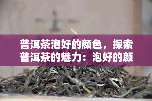 普洱茶泡好的颜色，探索普洱茶的魅力：泡好的颜色解析与品鉴