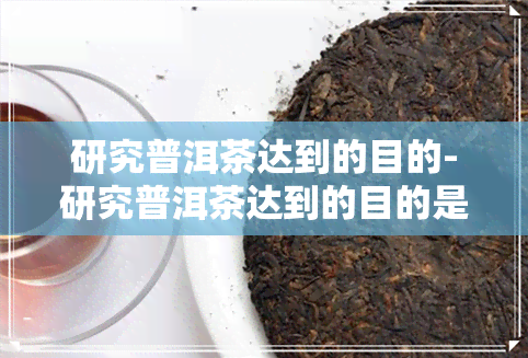 研究普洱茶达到的目的-研究普洱茶达到的目的是什么