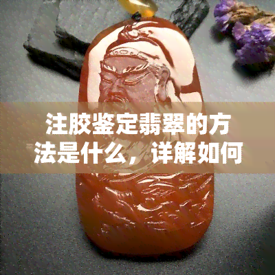 注胶鉴定翡翠的方法是什么，详解如何通过注胶鉴定翡翠？