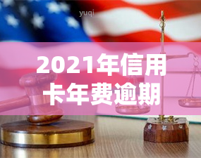 2021年信用卡年费逾期新政策出炉：详细解读与应对策略